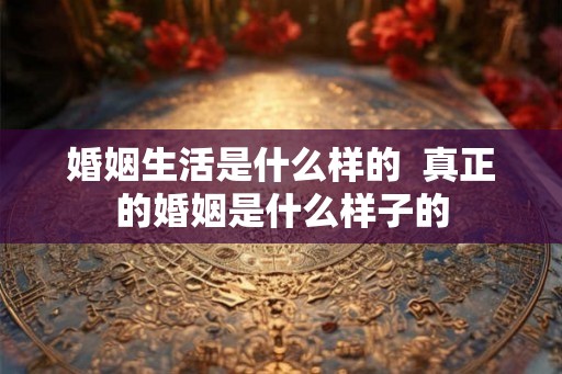 婚姻生活是什么样的  真正的婚姻是什么样子的