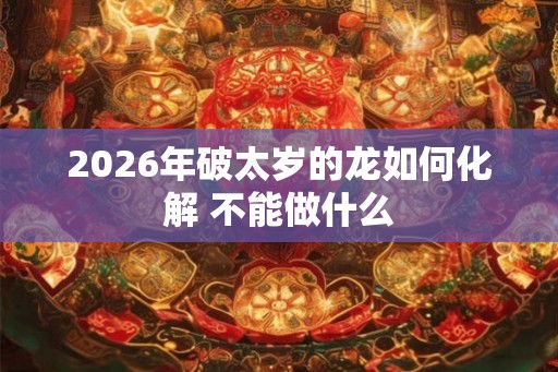 2026年破太岁的龙如何化解 不能做什么 2026年破太岁的龙如何化解 不能做什么
