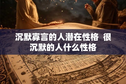 沉默寡言的人潜在性格  很沉默的人什么性格