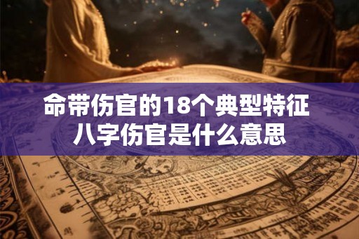 命带伤官的18个典型特征 八字伤官是什么意思