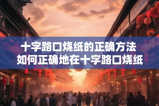 十字路口烧纸的正确方法 如何正确地在十字路口烧纸