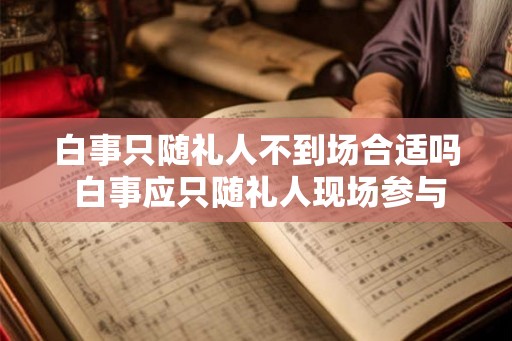 白事只随礼人不到场合适吗 白事应只随礼人现场参与吗 白事只随礼人不到场合适吗 白事应只随礼人现场参与吗