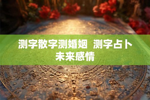 测字散字测婚姻  测字占卜未来感情