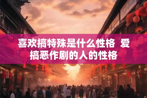 喜欢搞特殊是什么性格  爱搞恶作剧的人的性格