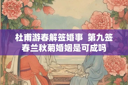 杜甫游春解签婚事  第九签春兰秋菊婚姻是可成吗
