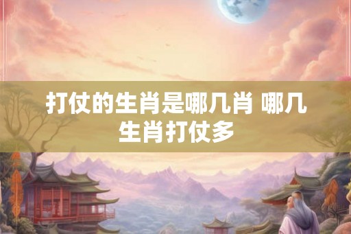 打仗的生肖是哪几肖 哪几生肖打仗多