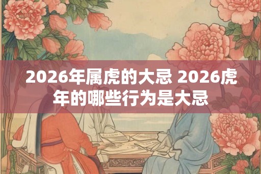 2026年属虎的大忌 2026虎年的哪些行为是大忌