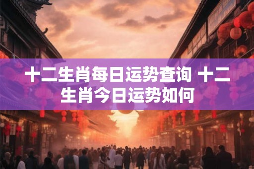 十二生肖每日运势查询 十二生肖今日运势如何