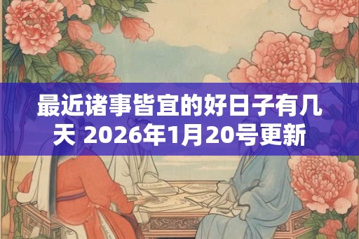 最近诸事皆宜的好日子有几天 2026年1月20号更新