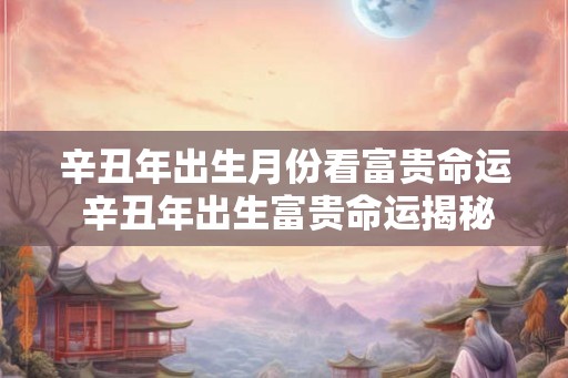 辛丑年出生月份看富贵命运 辛丑年出生富贵命运揭秘