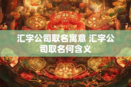 汇字公司取名寓意 汇字公司取名何含义