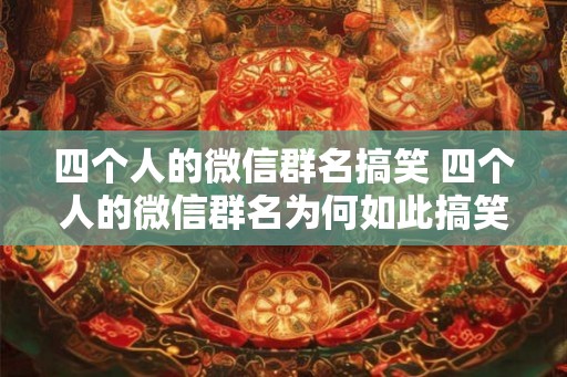 四个人的微信群名搞笑 四个人的微信群名为何如此搞笑 四个人的微信群名搞笑 四个人的微信群名为何如此搞笑