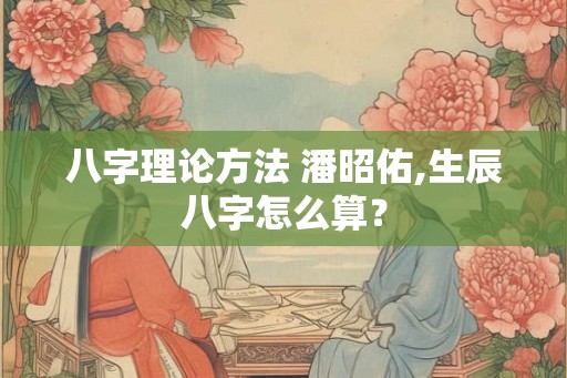 八字理论方法 潘昭佑,生辰八字怎么算？