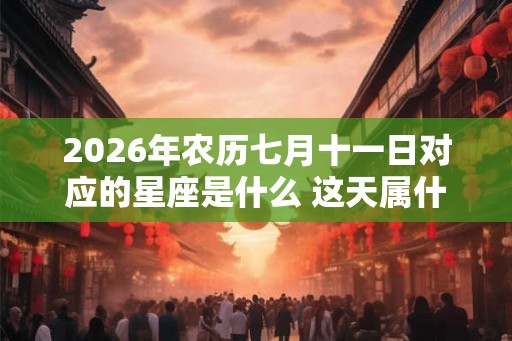 2026年农历七月十一日对应的星座是什么 这天属什么星座