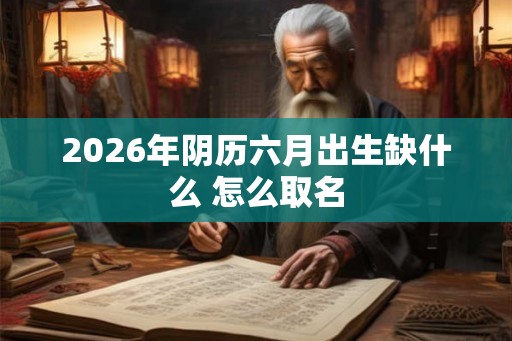 2026年阴历六月出生缺什么 怎么取名
