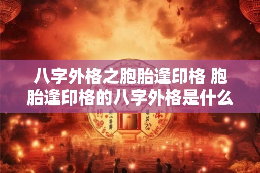 八字外格之胞胎逢印格 胞胎逢印格的八字外格是什么