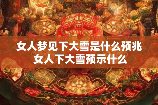 女人梦见下大雪是什么预兆 女人下大雪预示什么 女人梦见下大雪是什么预兆 女人下大雪预示什么
