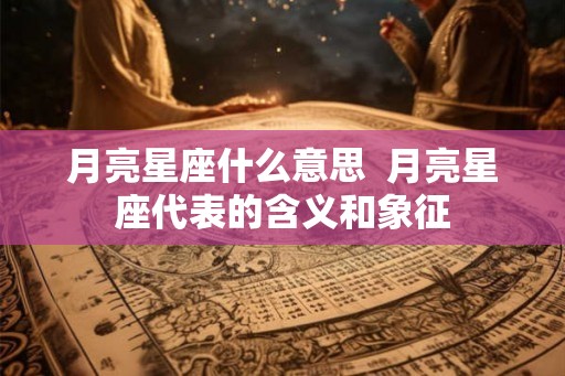 月亮星座什么意思  月亮星座代表的含义和象征