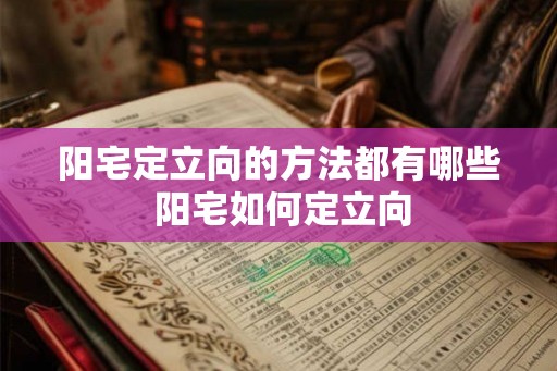 阳宅定立向的方法都有哪些 阳宅如何定立向