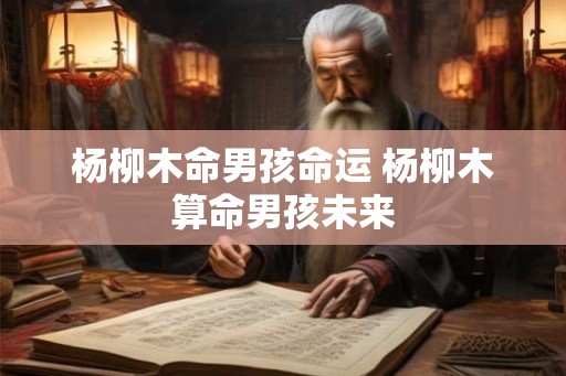 杨柳木命男孩命运 杨柳木算命男孩未来