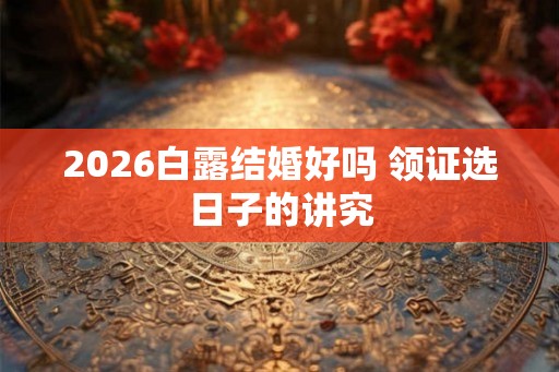 2026白露结婚好吗 领证选日子的讲究