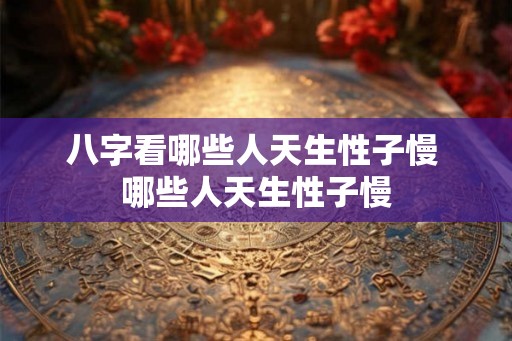 八字看哪些人天生性子慢 哪些人天生性子慢