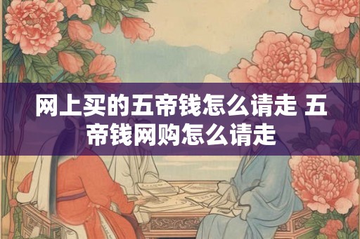 网上买的五帝钱怎么请走 五帝钱网购怎么请走