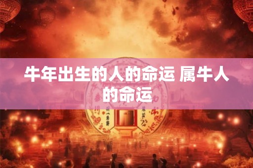 牛年出生的人的命运 属牛人的命运