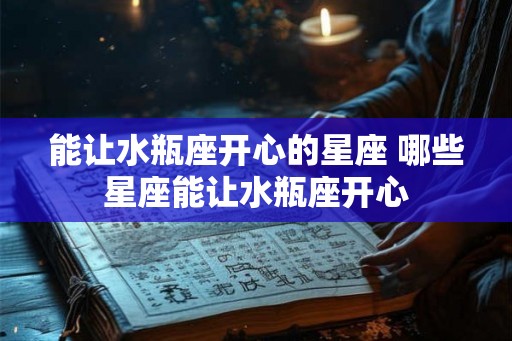 能让水瓶座开心的星座 哪些星座能让水瓶座开心