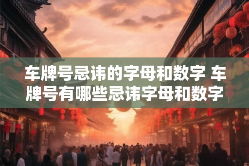 车牌号忌讳的字母和数字 车牌号有哪些忌讳字母和数字