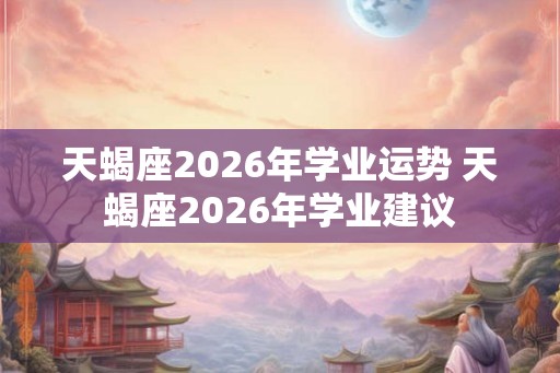 天蝎座2026年学业运势 天蝎座2026年学业建议 天蝎座2026年学业运势 天蝎座2026年学业建议