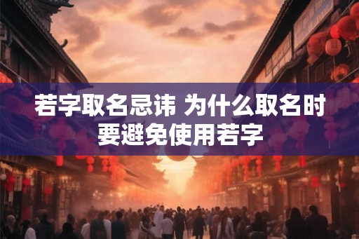 若字取名忌讳 为什么取名时要避免使用若字