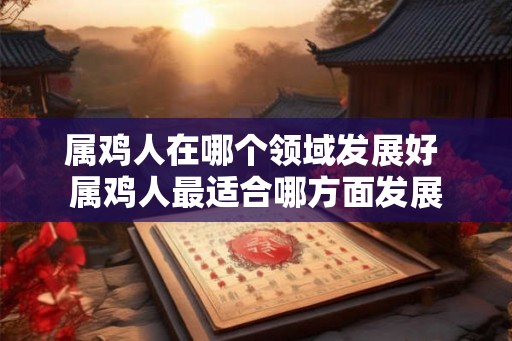 属鸡人在哪个领域发展好 属鸡人最适合哪方面发展