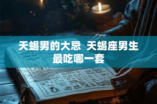 天蝎男的大忌  天蝎座男生最吃哪一套