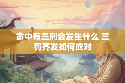 命中有三刑会发生什么 三罚齐发如何应对