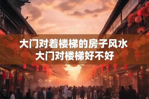大门对着楼梯的房子风水 大门对楼梯好不好