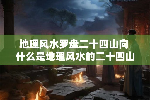 地理风水罗盘二十四山向 什么是地理风水的二十四山向