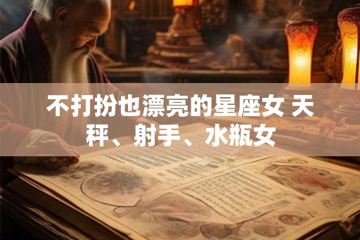 不打扮也漂亮的星座女 天秤、射手、水瓶女