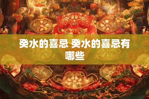 癸水的喜忌 癸水的喜忌有哪些 癸水的喜忌 癸水的喜忌有哪些