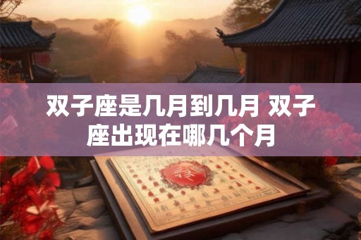 双子座是几月到几月 双子座出现在哪几个月