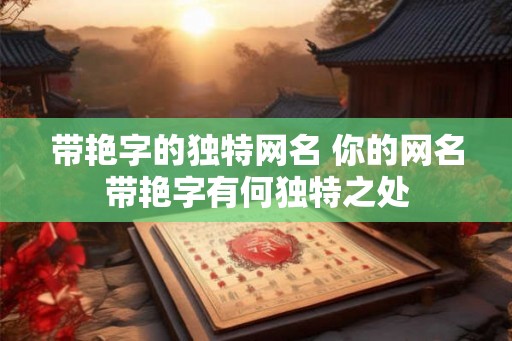 带艳字的独特网名 你的网名带艳字有何独特之处
