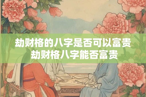 劫财格的八字是否可以富贵 劫财格八字能否富贵