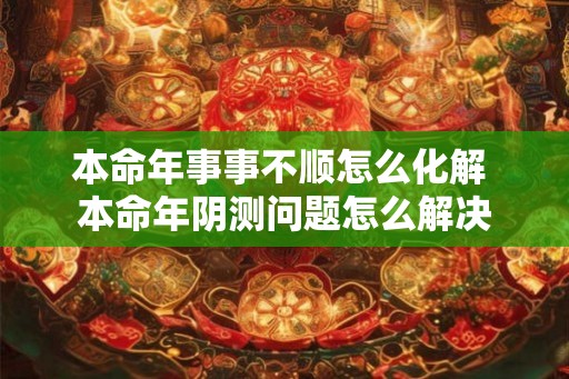 本命年事事不顺怎么化解 本命年阴测问题怎么解决