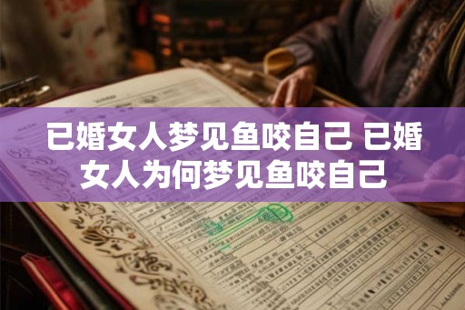 已婚女人梦见鱼咬自己 已婚女人为何梦见鱼咬自己