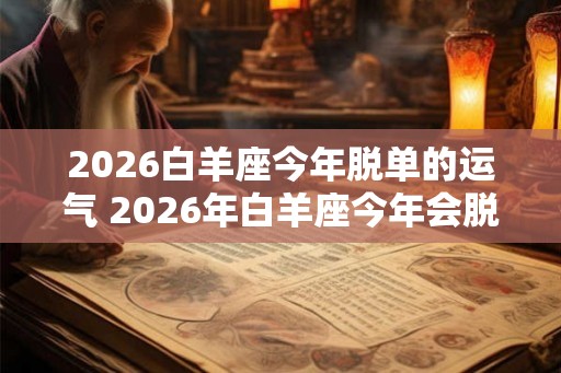 2026白羊座今年脱单的运气 2026年白羊座今年会脱单吗