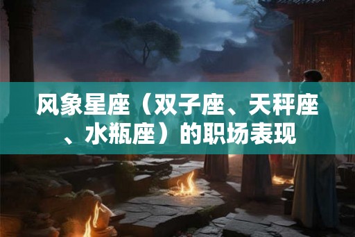 风象星座（双子座、天秤座、水瓶座）的职场表现
