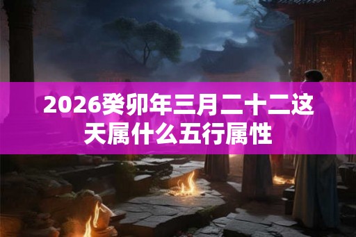 2026癸卯年三月二十二这天属什么五行属性