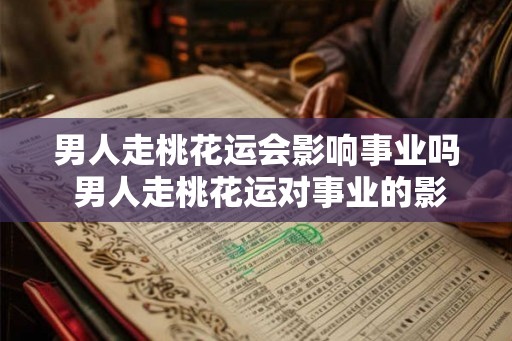 男人走桃花运会影响事业吗 男人走桃花运对事业的影响 男人走桃花运会影响事业吗 男人走桃花运对事业的影响