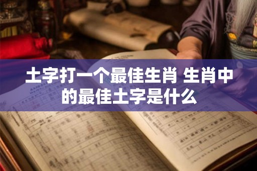 土字打一个最佳生肖 生肖中的最佳土字是什么 土字打一个最佳生肖 生肖中的最佳土字是什么