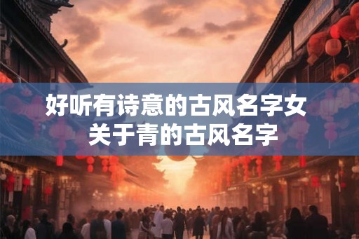 好听有诗意的古风名字女 关于青的古风名字 好听有诗意的古风名字女 关于青的古风名字
